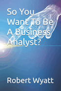 So You Want To Be A Business Analyst?