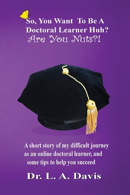 So, you want to be a doctoral learner huh? Are you nuts?!: A short story of my difficult journey as an online doctoral learner and some tips on how to help you succeed - Davis, L a, and Adams, Keith (Foreword by), and Caudle, Melissa (Editor)