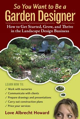 So You Want to Be a Garden Designer: How to Get Started, Grow, and Thrive in the Landscape Design Business - Howard, Love Albrecht