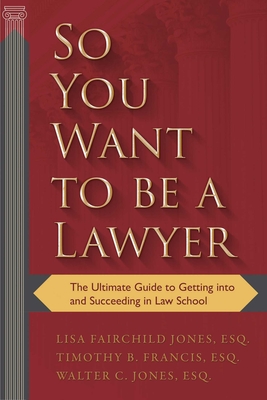 So You Want to Be a Lawyer: The Ultimate Guide to Getting Into and Succeeding in Law School - Fairchild Jones, Lisa, and Francis, Timothy B, and Jones, Walter C