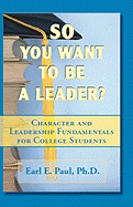 So You Want To Be a Leader?: Character and Leadership Fundamentals for College Students