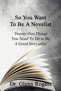 So You Want to Be a Novelist: Twenty-Five Things You Need to Do to Be a Good Storyteller