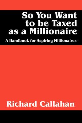 So You Want to Be Taxed as a Millionaire: A Handbook for Aspiring Millionaires - Callahan, Richard