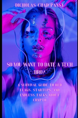 So You Want to Date a Tech Bro?: A Survival Guide to Red Flags, Startups, and Endless Talks About Crypto - Pansy, Dicholas Chad