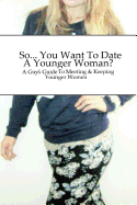So... You Want to Date a Younger Woman?: A Guy's Guide to Meeting & Keeping Younger Women