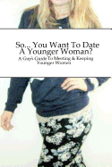 So... You Want To Date A Younger Woman?: A Guy's Guide To Meeting & Keeping Younger Women