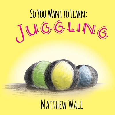 So You Want to Learn: Juggling - Wall, Matthew