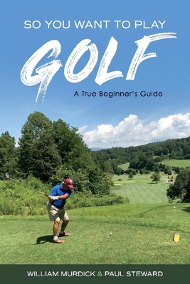 So You Want to Play Golf: A True Beginner's Guide Volume 1 - Murdick, William, and Steward, Paul