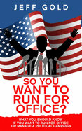 So You Want to Run for Office?: What You Should Know if You Want to Run for Office or Manage a Political Campaign