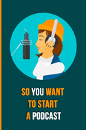 So You Want To Start A Podcast: The Essential Beginners Podcasting Organizer: Practical Gift For Professional or Aspiring Podcasters: Plan Your Podcast Episodes In 2020 and 2021