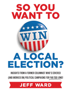 So You Want to Win a Local Election?: Insights from a former columnist who's covered (and worked on) political campaigns for far too long!
