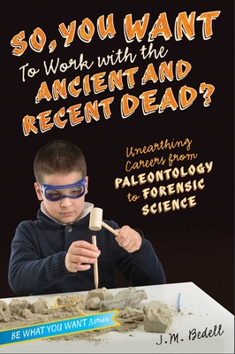 So, You Want to Work with the Ancient and Recent Dead?: Unearthing Careers from Paleontology to Forensic Science - Bedell, J M