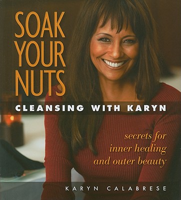 Soak Your Nuts: Cleansing with Karyn: Detox Secrets for Inner Healing and Outer Beauty - Calabrese, Karyn