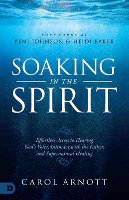 Soaking in the Spirit: Effortless Access to Hearing God's Voice, Intimacy with the Father, and Supernatural Healing - Arnott, Carol, and Johnson, Beni (Foreword by), and Baker, Heidi (Foreword by)