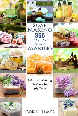 Soap Making: 365 Days of Soap Making: 365 Soap Making Recipes for 365 Days: Soap Making Recipes for 365 Days - James, Coral