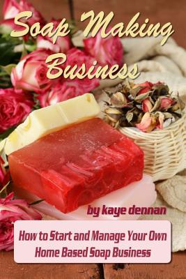 Soap Making Business: How to Start and Manage Your Own Home Based Soap Business - Dennan, Kaye
