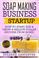 Soap Making Business Startup: How to Start, Run & Grow a Million Dollar Success from Home!