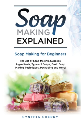 Soap Making Explained: Soap Making for Beginners - Cherry, Cynthia