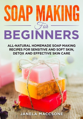 Soap Making for Beginners: All-natural Homemade Soap Making Recipes for Sensitive and Soft Skin, Detox and Effective Skin Care - Maccsone, Janela