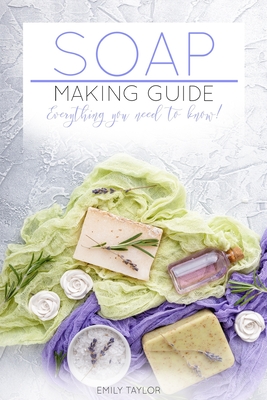 Soap Making Guide: Learn How To Make Soap At Home With Our Soap Making Guide, With Several Recipes, The Essential How To For Beginners, Make Beautiful Soap For Friends And Family - Taylor, Emily