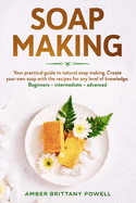 Soap Making: Your practical guide to natural soap making. Create your own soap with the recipes for any level of knowledge. Beginners - Intermediate - Advanced