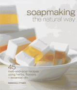Soapmaking the Natural Way: 45 Melt-And-Pour Recipes Using Herbs, Flowers & Essential Oils