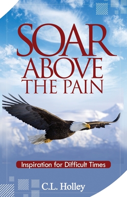 Soar Above the Pain: Inspiration for Difficult Times - Holley, C L