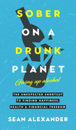 Sober On A Drunk Planet: Giving Up Alcohol: The Unexpected Shortcut To Finding Happiness, Health and Financial Freedom