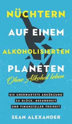 Sober On A Drunk Planet / Nchtern auf einem alkoholisierten Planeten: Giving Up Alcohol. The Unexpected Shortcut to Finding Happiness, Health and Financial Freedom / Ohne Alkohol leben. Die unerwartete Abkrzung zu Glck, Gesundheit und finanzieller... - Alexander, Sean