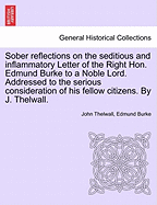 Sober Reflections on the Seditious and Inflammatory Letter of the Right Hon. Edmund Burke, to a Noble Lord: Addressed to the Serious Consideration of His Fellow Citizens (Classic Reprint)