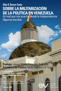 SOBRE LA MILITARIZACIN DE LA POLTICA EN VENEZUELA. UN MAL QUE NOS ACECHA DESDE LA INDEPENDENCIA Algunos escritos
