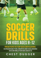 Soccer Drills for Kids Ages 8-12: From Tots to Top Soccer Players: Outrageously Fun, Creative and Challenging Soccer Drills for Kids Ages 8-12