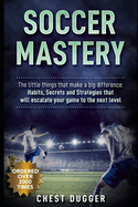 Soccer Mastery: The little things that make a big difference: Habits, Secrets and Strategies that will escalate your game to the next level