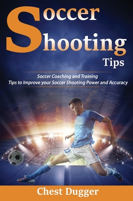 Soccer Shooting Tips: Soccer Coaching and Training Tips to Improve Your Soccer Shooting Power and Accuracy - Dugger, Chest