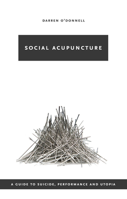 Social Acupuncture: A Guide to Suicide, Performance and Utopia - O'Donnell, Darren