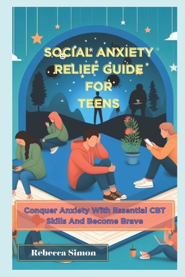 Social Anxiety Relief Guide For Teens: Conquer Anxiety With Essential CBT skills And Become Brave - Simon, Rebecca