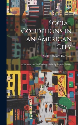 Social Conditions in an American City: A Summary of the Findings of the Springfield Survey - Harrison, Shelby Millard