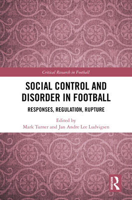 Social Control and Disorder in Football: Responses, Regulation, Rupture - Turner, Mark (Editor), and Ludvigsen, Jan Andre Lee (Editor)