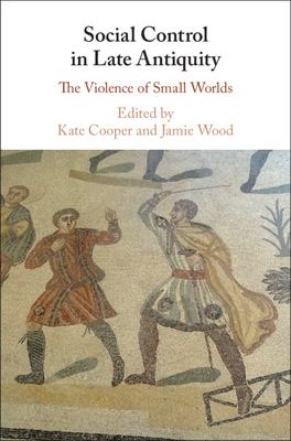 Social Control in Late Antiquity: The Violence of Small Worlds - Cooper, Kate (Editor), and Wood, Jamie (Editor)