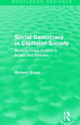 Social Democracy in Capitalist Society (Routledge Revivals): Working-Class Politics in Britain and Sweden - Scase, Richard