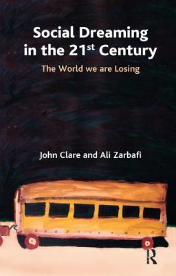 Social Dreaming in the 21st Century: The World We Are Losing - Clare, John, and Zarbafi, Ali