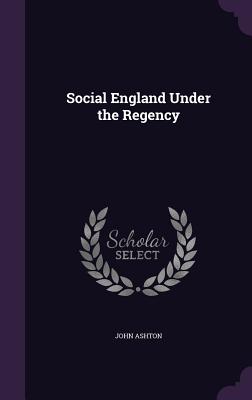 Social England Under the Regency - Ashton, John