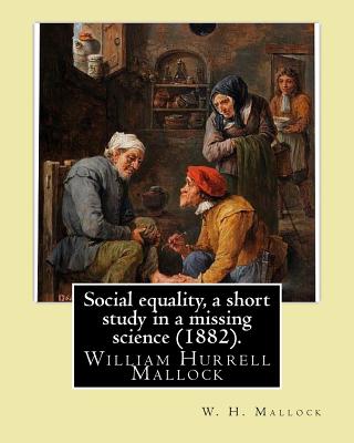 Social equality, a short study in a missing science (1882). By: W. H. Mallock: William Hurrell Mallock (7 February 1849 - 2 April 1923) was an English novelist and economics writer. - Mallock, W H