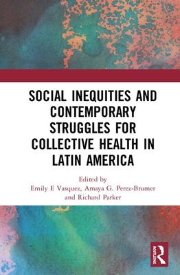 Social Inequities and Contemporary Struggles for Collective Health in Latin America - Vasquez, Emily E (Editor), and Perez-Brumer, Amaya G. (Editor), and Parker, Richard (Editor)