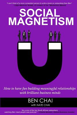 Social Magnetism: How to Have Fun Building Meaningful Relationships with Brilliant Business Minds - Chai, Ben, and Chai, Nate