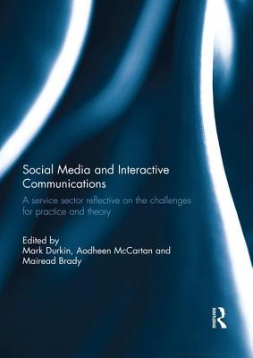 Social Media and Interactive Communications: A service sector reflective on the challenges for practice and theory - Durkin, Mark (Editor), and McCartan, Aodheen (Editor), and Brady, Mairead (Editor)