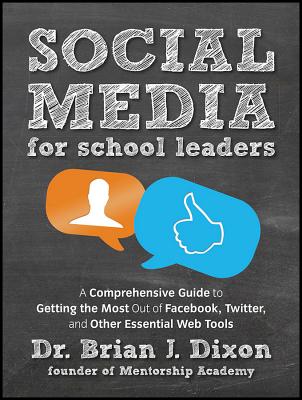 Social Media for School Leaders: A Comprehensive Guide to Getting the Most Out of Facebook, Twitter, and Other Essential Web Tools - Dixon, Brian