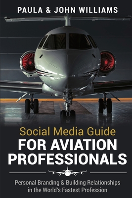 Social Media Guide for Aviation Professionals: Personal Branding & Building Relationships in the World's Fastest Industry - Williams, John F, and Williams, Paula Anderson