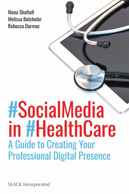 Social Media in Health Care: A Guide to Creating Your Professional Digital Presence - Shattell, Mona, PhD, RN, Faan (Editor), and Batchelor, Melissa, PhD, RN, Faan (Editor), and Darmoc, Rebecca, MS (Editor)