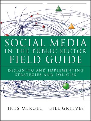 Social Media in the Public Sector Field Guide: Designing and Implementing Strategies and Policies - Mergel, Ines, and Greeves, Bill